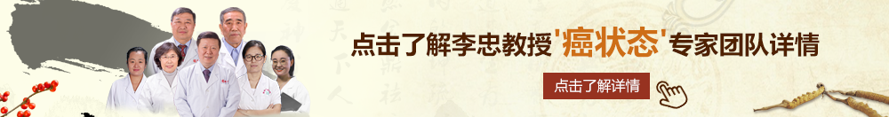 草逼抠逼自慰黄片北京御方堂李忠教授“癌状态”专家团队详细信息